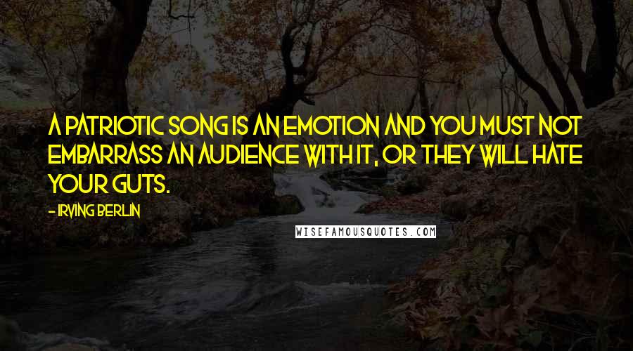 Irving Berlin Quotes: A patriotic song is an emotion and you must not embarrass an audience with it, or they will hate your guts.