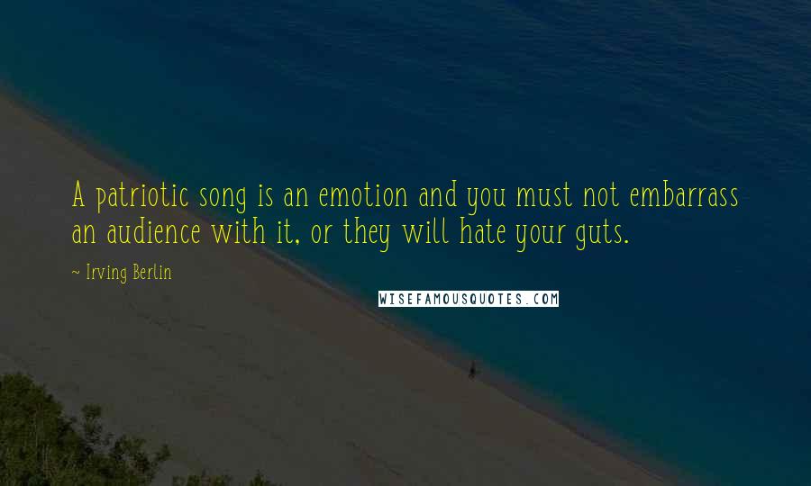Irving Berlin Quotes: A patriotic song is an emotion and you must not embarrass an audience with it, or they will hate your guts.