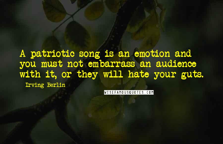 Irving Berlin Quotes: A patriotic song is an emotion and you must not embarrass an audience with it, or they will hate your guts.