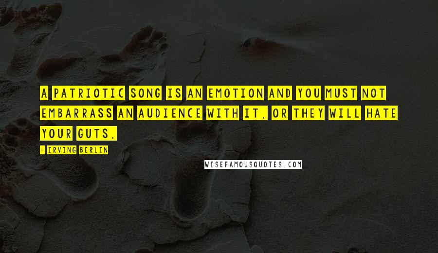 Irving Berlin Quotes: A patriotic song is an emotion and you must not embarrass an audience with it, or they will hate your guts.