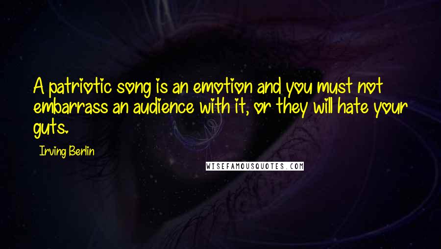 Irving Berlin Quotes: A patriotic song is an emotion and you must not embarrass an audience with it, or they will hate your guts.