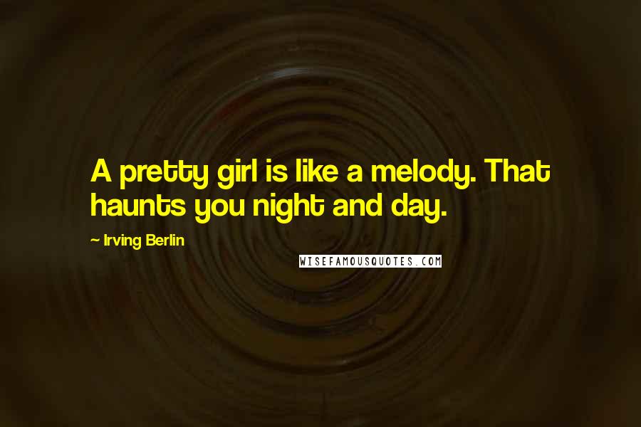 Irving Berlin Quotes: A pretty girl is like a melody. That haunts you night and day.