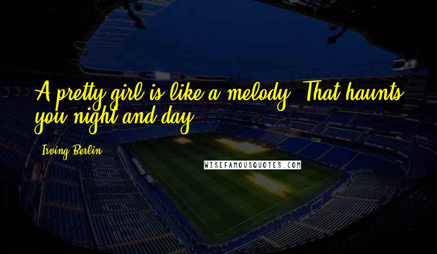 Irving Berlin Quotes: A pretty girl is like a melody. That haunts you night and day.