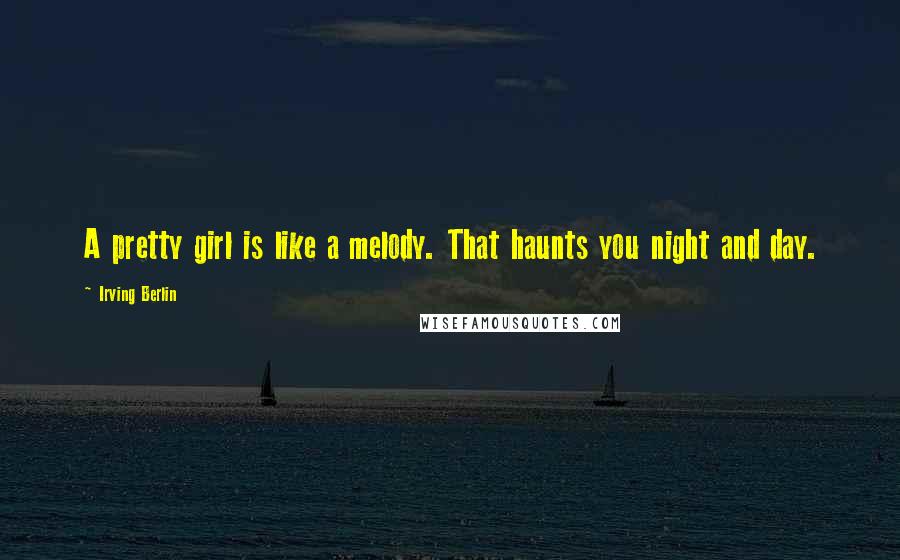 Irving Berlin Quotes: A pretty girl is like a melody. That haunts you night and day.