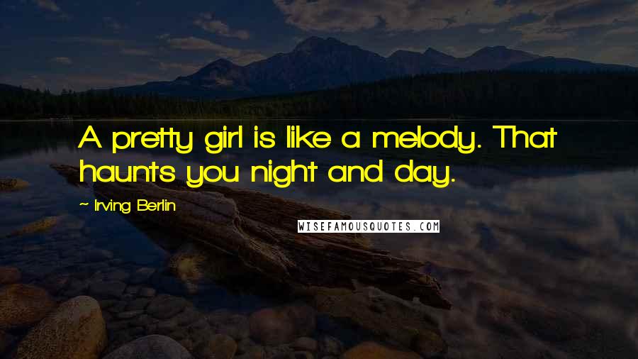 Irving Berlin Quotes: A pretty girl is like a melody. That haunts you night and day.