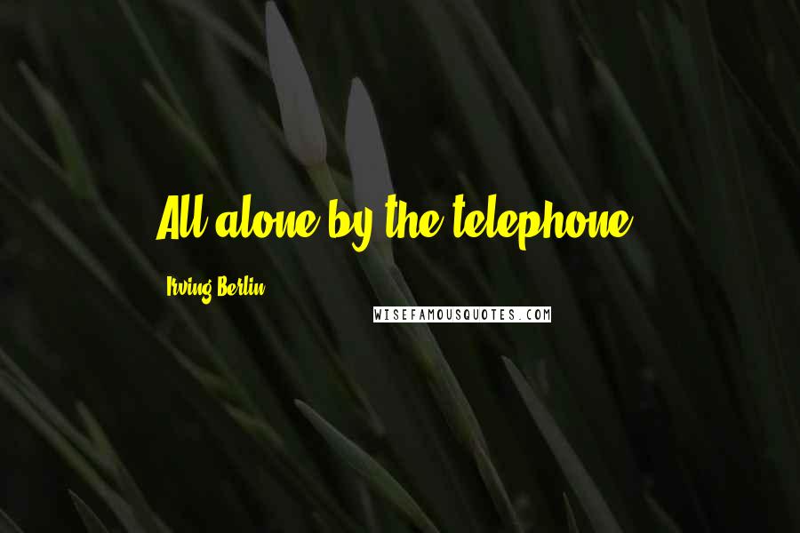 Irving Berlin Quotes: All alone by the telephone.