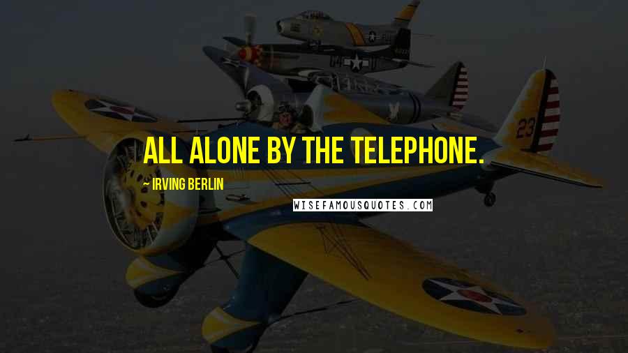 Irving Berlin Quotes: All alone by the telephone.