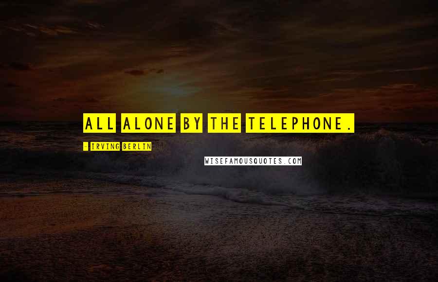 Irving Berlin Quotes: All alone by the telephone.