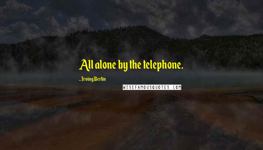 Irving Berlin Quotes: All alone by the telephone.