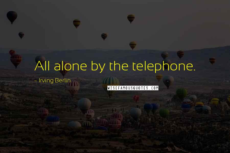 Irving Berlin Quotes: All alone by the telephone.