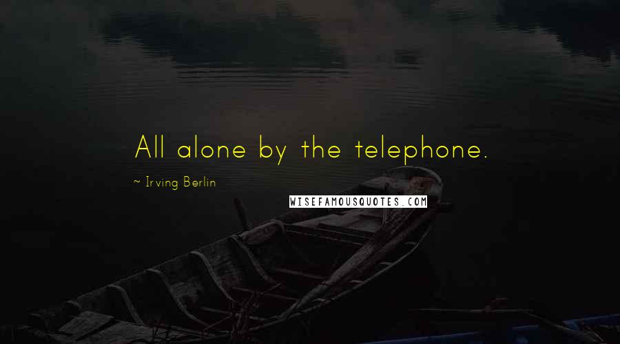 Irving Berlin Quotes: All alone by the telephone.