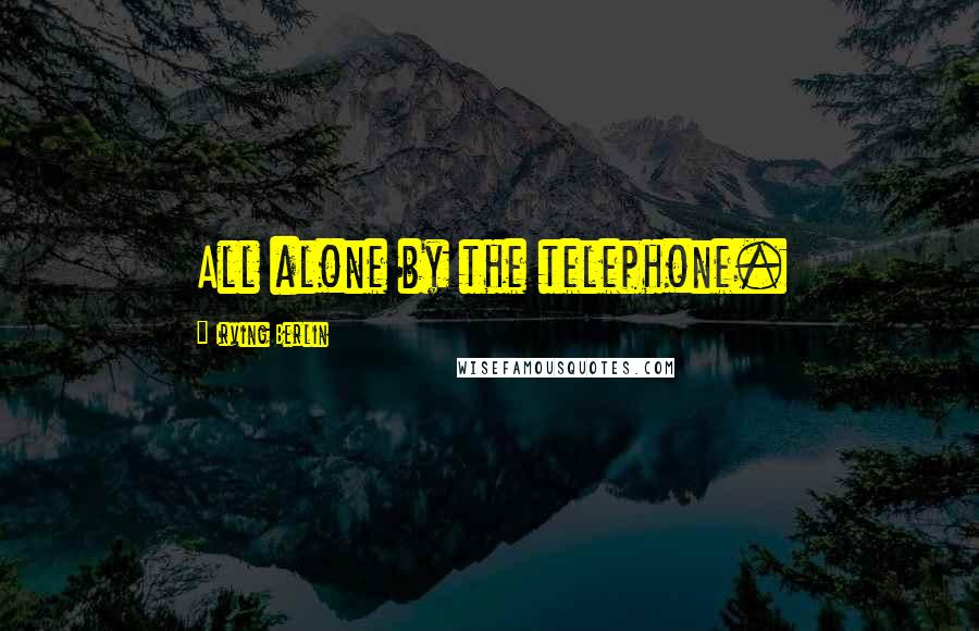 Irving Berlin Quotes: All alone by the telephone.