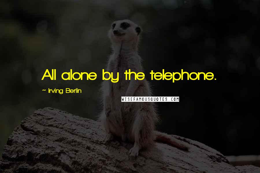 Irving Berlin Quotes: All alone by the telephone.