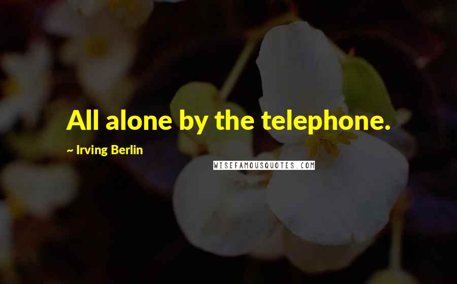Irving Berlin Quotes: All alone by the telephone.