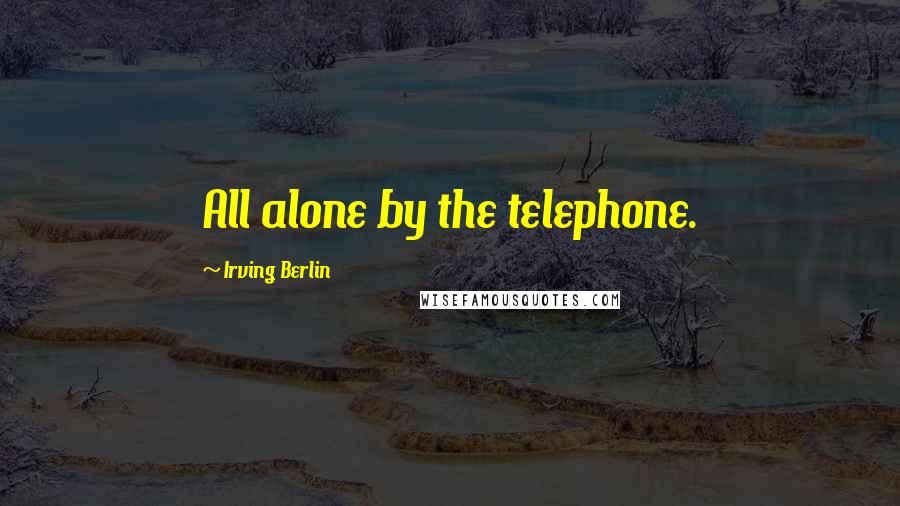 Irving Berlin Quotes: All alone by the telephone.