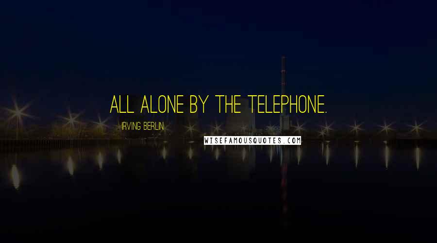 Irving Berlin Quotes: All alone by the telephone.