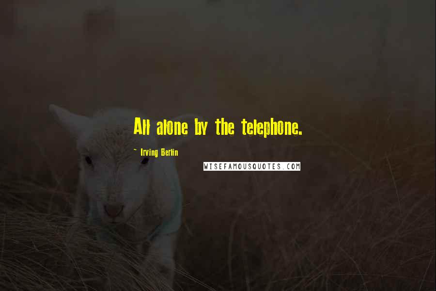 Irving Berlin Quotes: All alone by the telephone.