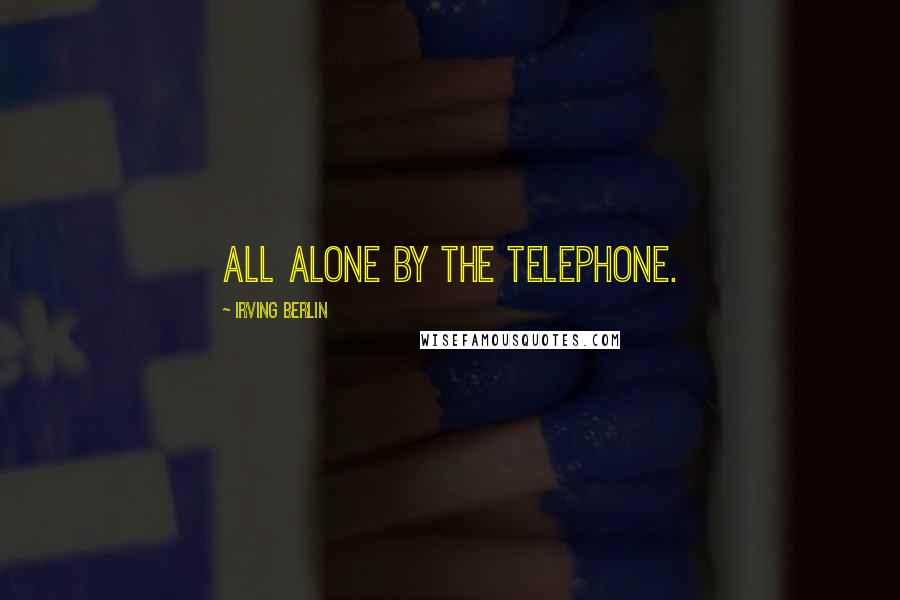 Irving Berlin Quotes: All alone by the telephone.