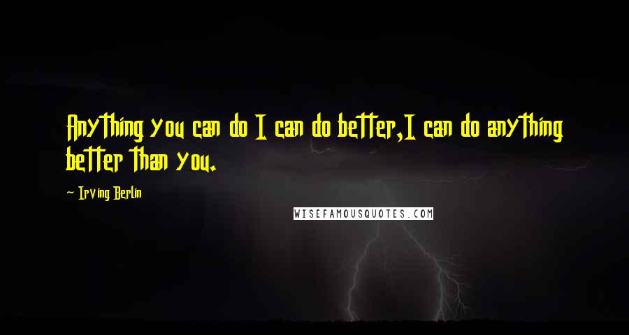 Irving Berlin Quotes: Anything you can do I can do better,I can do anything better than you.