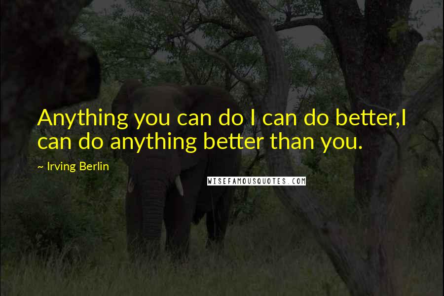 Irving Berlin Quotes: Anything you can do I can do better,I can do anything better than you.