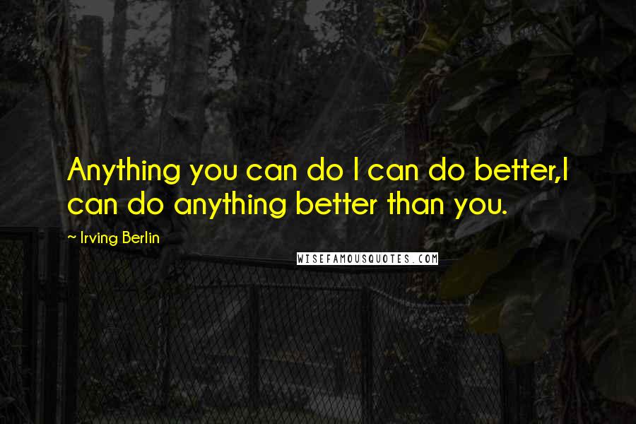 Irving Berlin Quotes: Anything you can do I can do better,I can do anything better than you.
