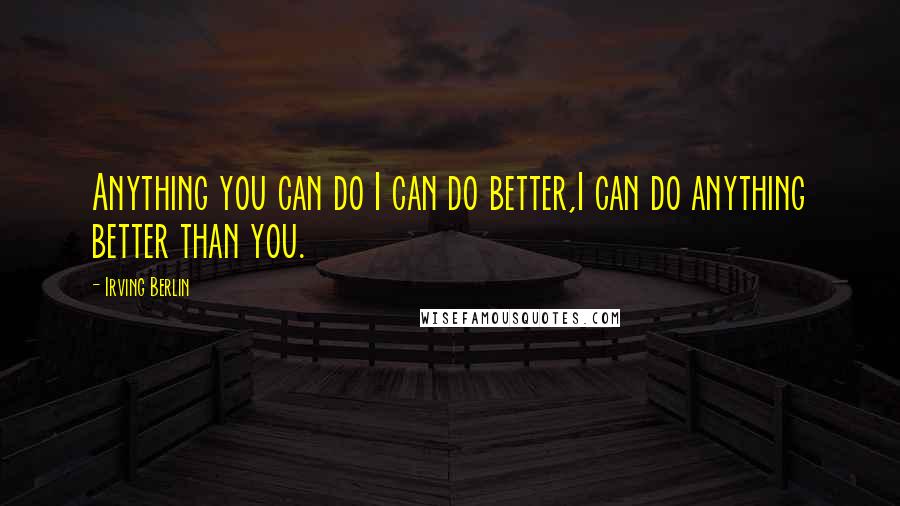 Irving Berlin Quotes: Anything you can do I can do better,I can do anything better than you.