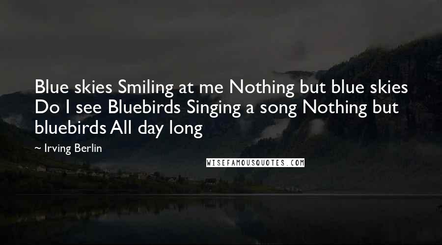 Irving Berlin Quotes: Blue skies Smiling at me Nothing but blue skies Do I see Bluebirds Singing a song Nothing but bluebirds All day long