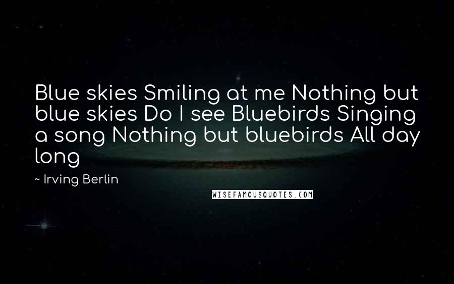 Irving Berlin Quotes: Blue skies Smiling at me Nothing but blue skies Do I see Bluebirds Singing a song Nothing but bluebirds All day long