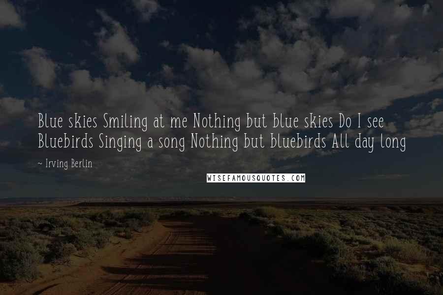 Irving Berlin Quotes: Blue skies Smiling at me Nothing but blue skies Do I see Bluebirds Singing a song Nothing but bluebirds All day long