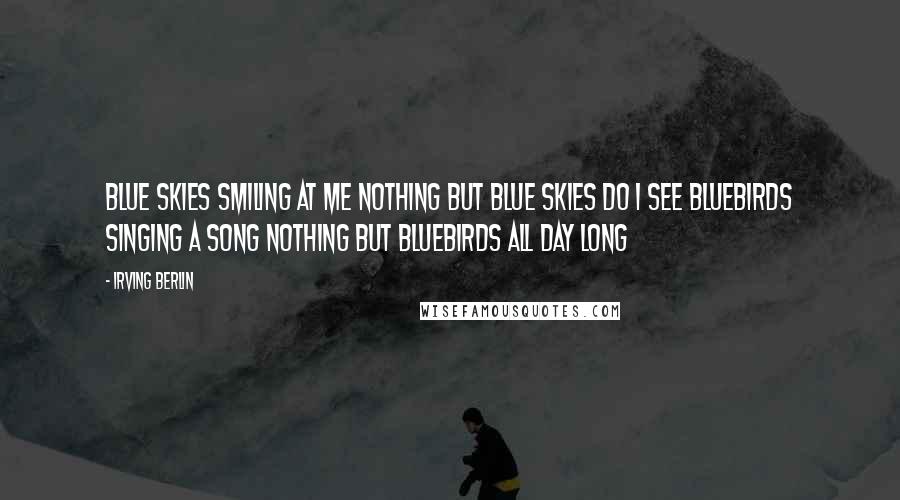 Irving Berlin Quotes: Blue skies Smiling at me Nothing but blue skies Do I see Bluebirds Singing a song Nothing but bluebirds All day long