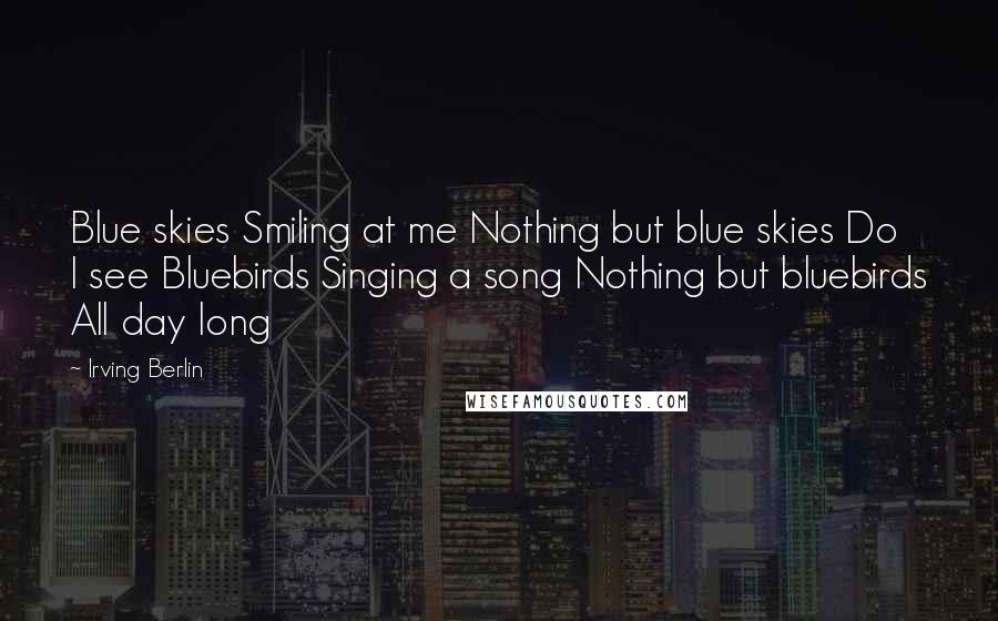 Irving Berlin Quotes: Blue skies Smiling at me Nothing but blue skies Do I see Bluebirds Singing a song Nothing but bluebirds All day long