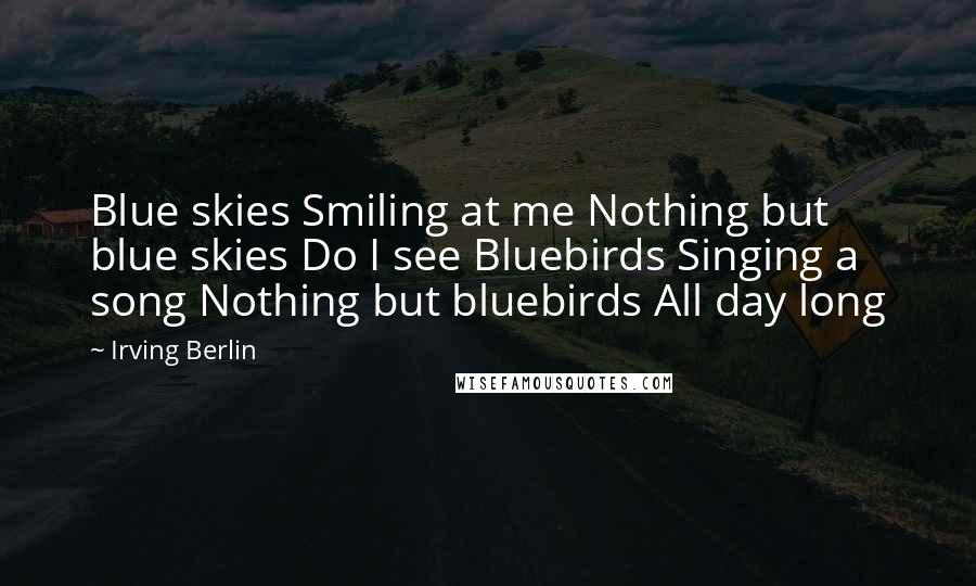 Irving Berlin Quotes: Blue skies Smiling at me Nothing but blue skies Do I see Bluebirds Singing a song Nothing but bluebirds All day long