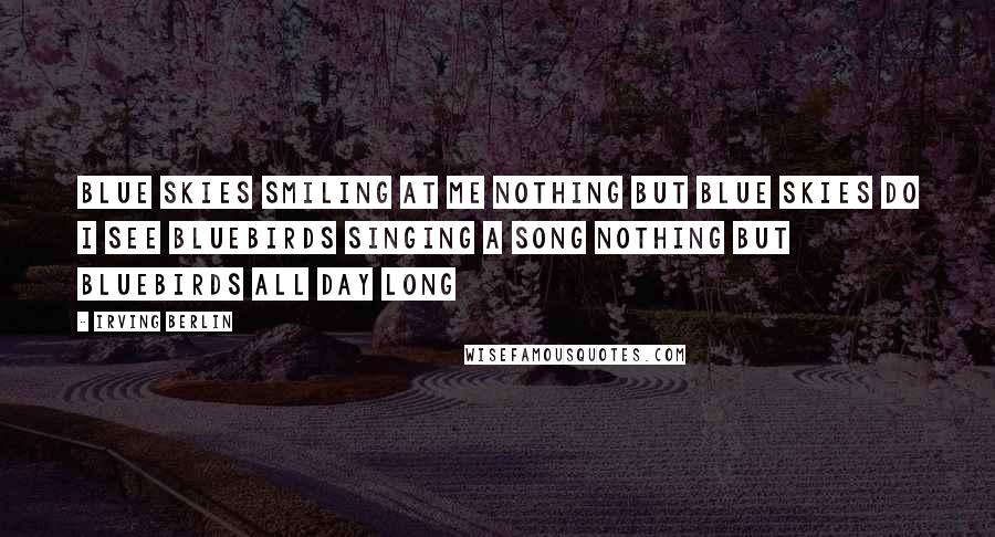 Irving Berlin Quotes: Blue skies Smiling at me Nothing but blue skies Do I see Bluebirds Singing a song Nothing but bluebirds All day long