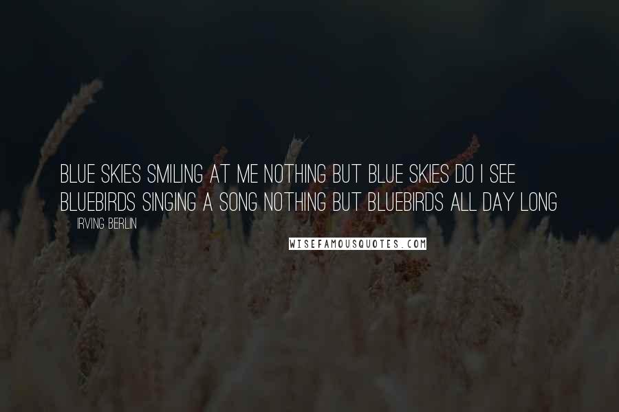 Irving Berlin Quotes: Blue skies Smiling at me Nothing but blue skies Do I see Bluebirds Singing a song Nothing but bluebirds All day long