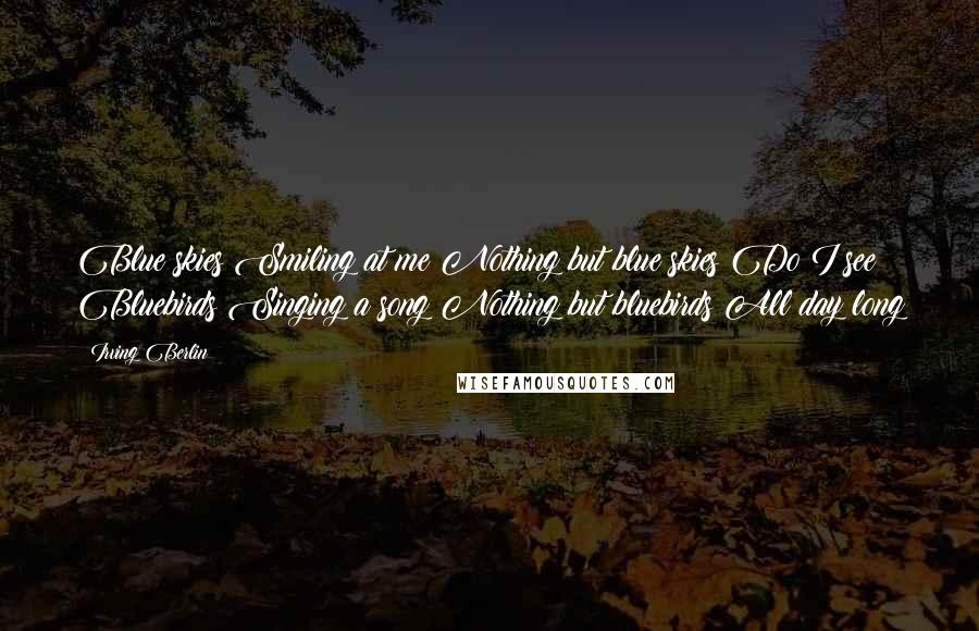 Irving Berlin Quotes: Blue skies Smiling at me Nothing but blue skies Do I see Bluebirds Singing a song Nothing but bluebirds All day long