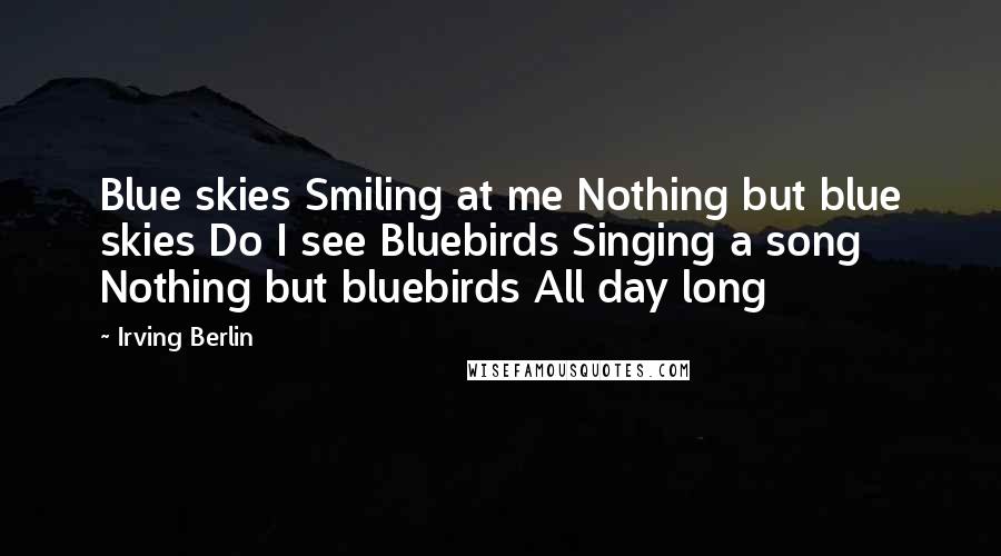 Irving Berlin Quotes: Blue skies Smiling at me Nothing but blue skies Do I see Bluebirds Singing a song Nothing but bluebirds All day long