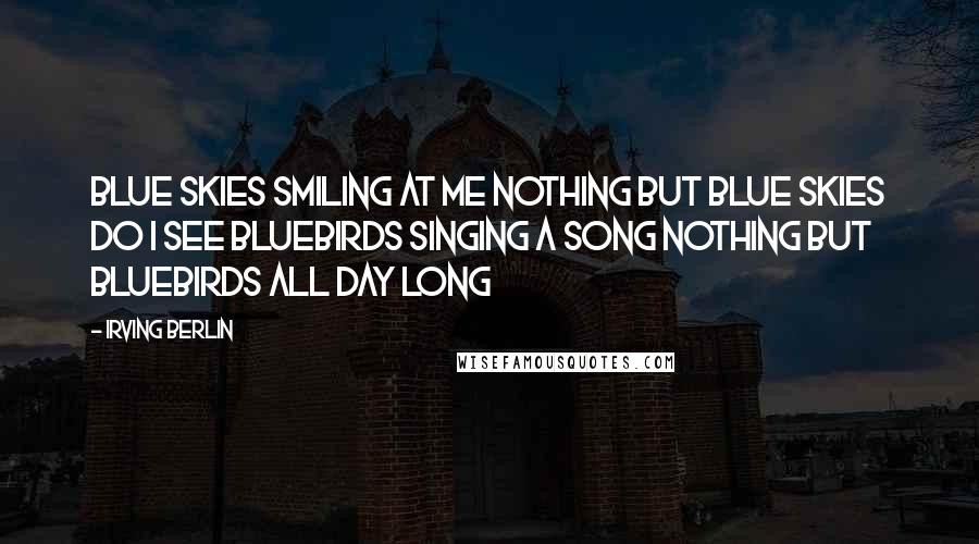 Irving Berlin Quotes: Blue skies Smiling at me Nothing but blue skies Do I see Bluebirds Singing a song Nothing but bluebirds All day long