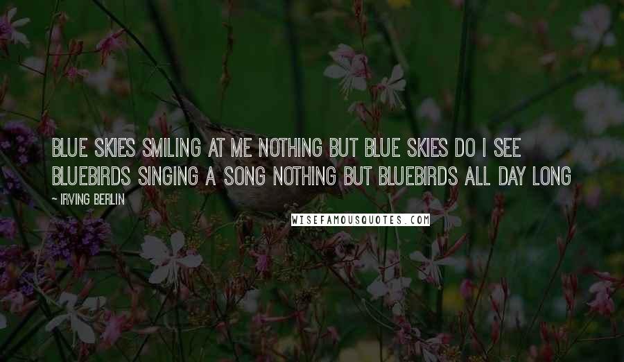 Irving Berlin Quotes: Blue skies Smiling at me Nothing but blue skies Do I see Bluebirds Singing a song Nothing but bluebirds All day long