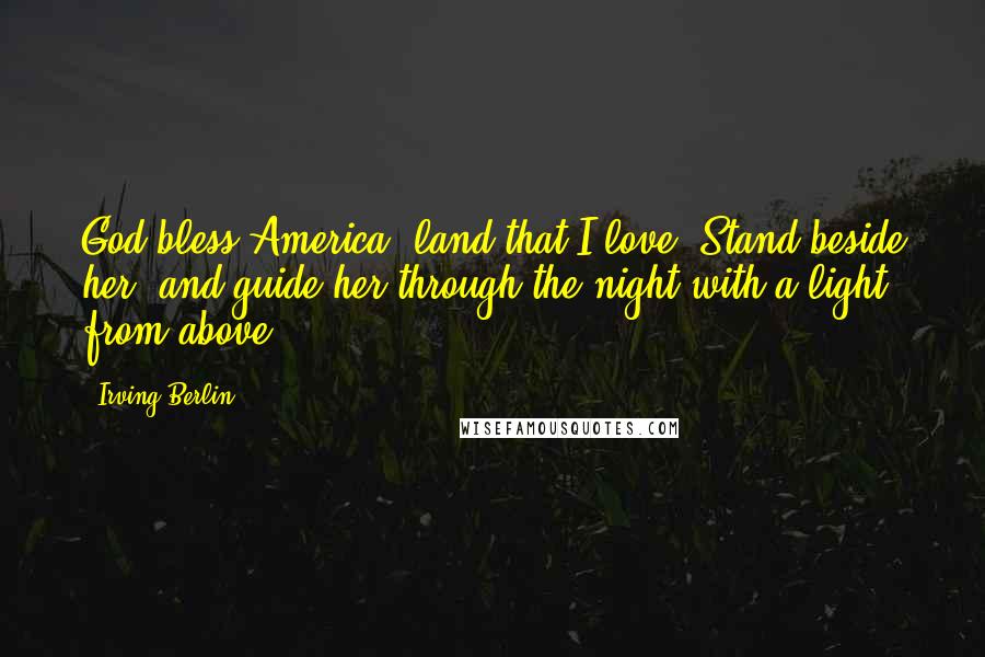 Irving Berlin Quotes: God bless America, land that I love. Stand beside her, and guide her through the night with a light from above.