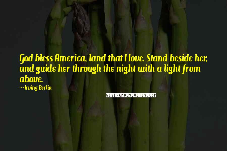 Irving Berlin Quotes: God bless America, land that I love. Stand beside her, and guide her through the night with a light from above.