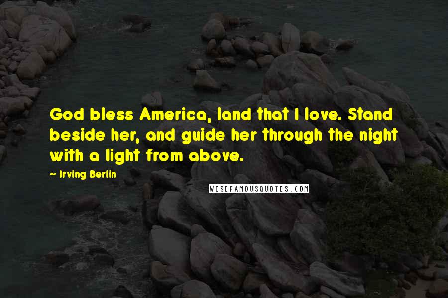 Irving Berlin Quotes: God bless America, land that I love. Stand beside her, and guide her through the night with a light from above.