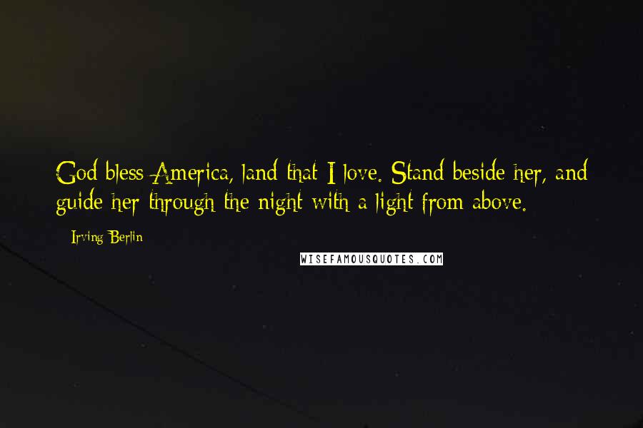 Irving Berlin Quotes: God bless America, land that I love. Stand beside her, and guide her through the night with a light from above.