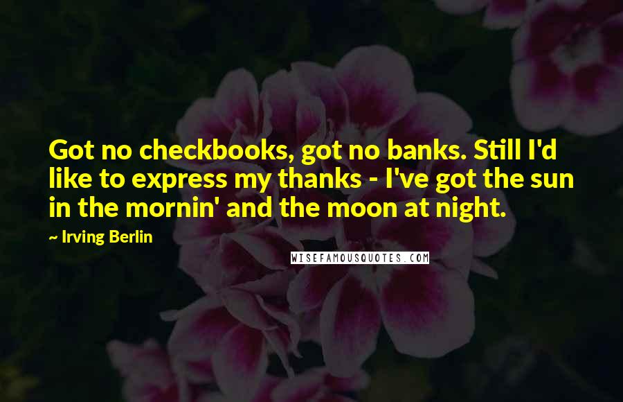 Irving Berlin Quotes: Got no checkbooks, got no banks. Still I'd like to express my thanks - I've got the sun in the mornin' and the moon at night.