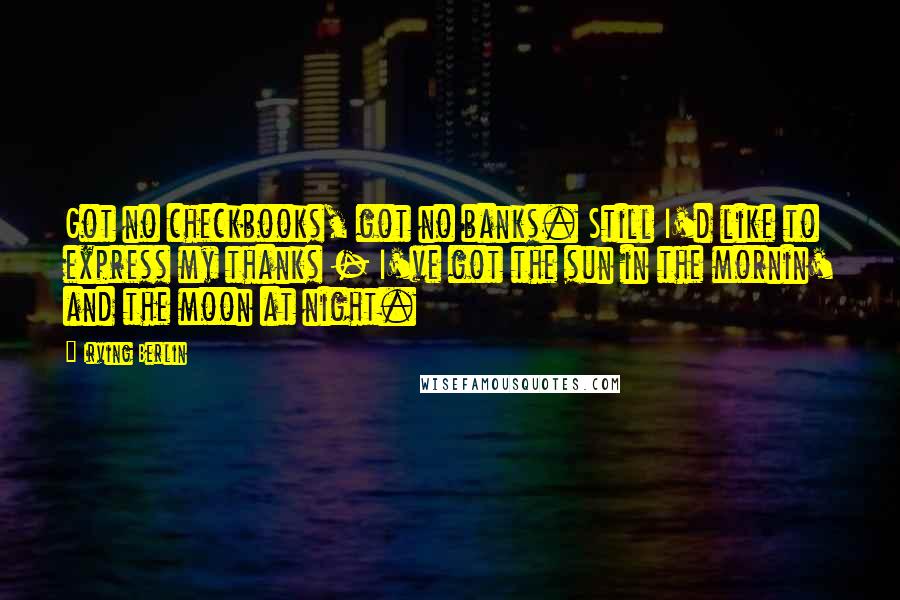 Irving Berlin Quotes: Got no checkbooks, got no banks. Still I'd like to express my thanks - I've got the sun in the mornin' and the moon at night.