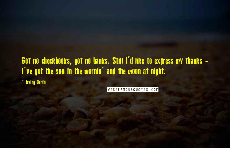 Irving Berlin Quotes: Got no checkbooks, got no banks. Still I'd like to express my thanks - I've got the sun in the mornin' and the moon at night.