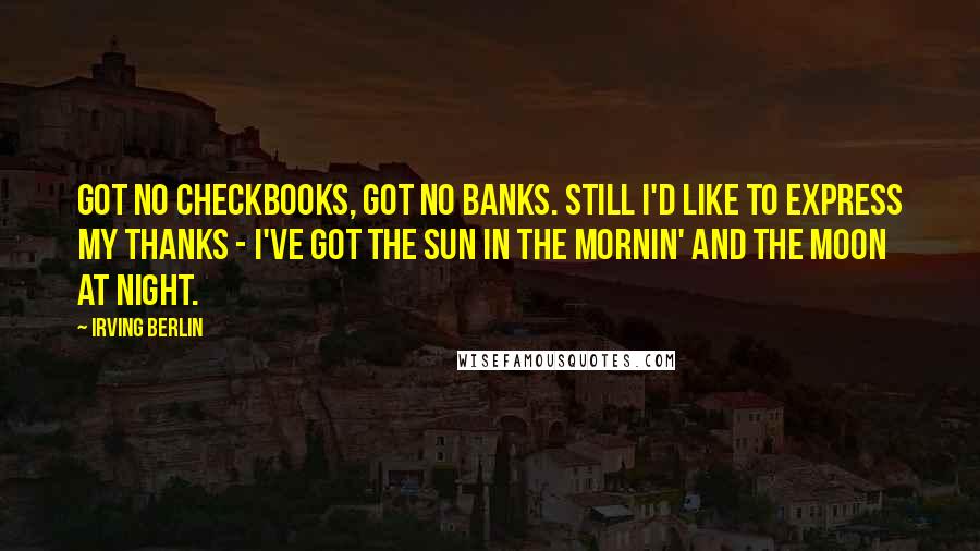 Irving Berlin Quotes: Got no checkbooks, got no banks. Still I'd like to express my thanks - I've got the sun in the mornin' and the moon at night.