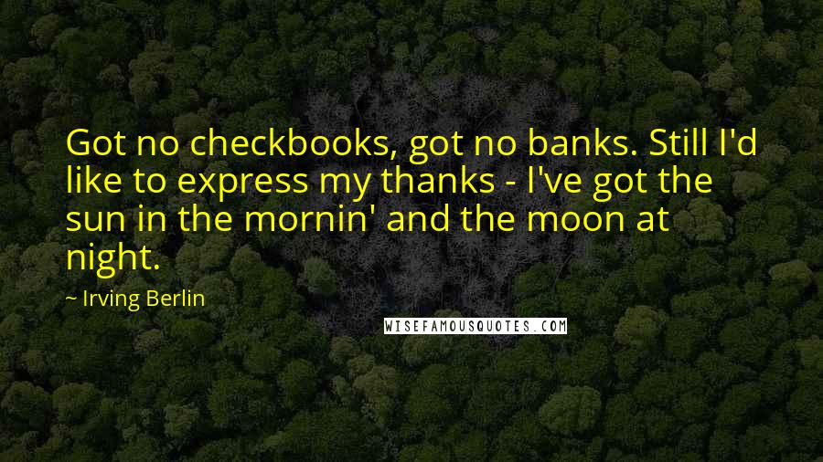 Irving Berlin Quotes: Got no checkbooks, got no banks. Still I'd like to express my thanks - I've got the sun in the mornin' and the moon at night.
