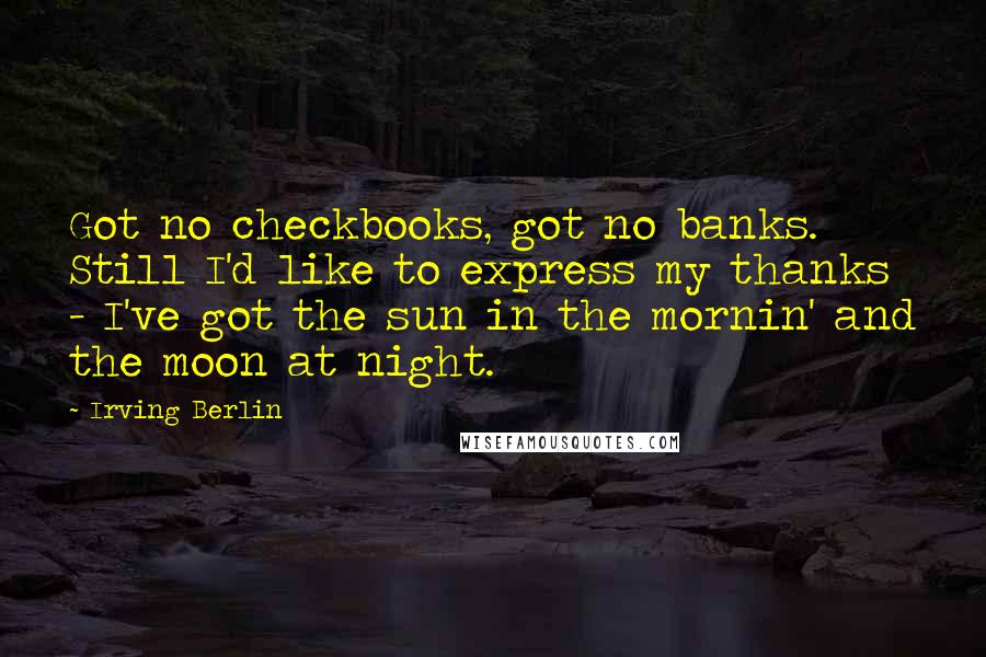 Irving Berlin Quotes: Got no checkbooks, got no banks. Still I'd like to express my thanks - I've got the sun in the mornin' and the moon at night.