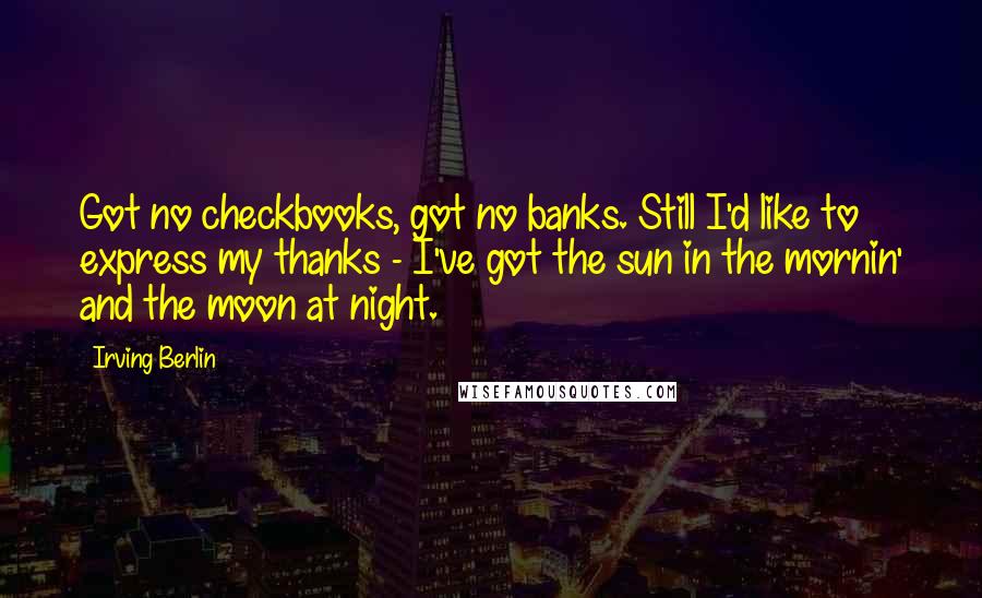 Irving Berlin Quotes: Got no checkbooks, got no banks. Still I'd like to express my thanks - I've got the sun in the mornin' and the moon at night.