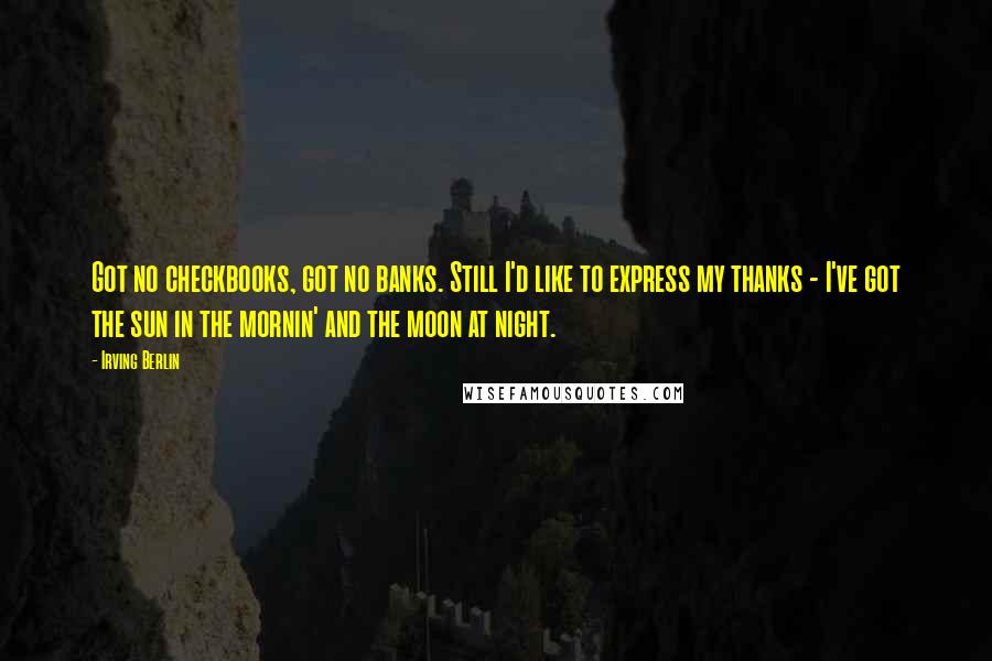 Irving Berlin Quotes: Got no checkbooks, got no banks. Still I'd like to express my thanks - I've got the sun in the mornin' and the moon at night.